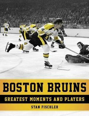 Boston Bruins: Greatest Moments and Players by Stan Fischler