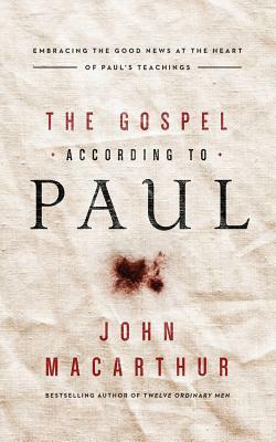 The Gospel According to Paul: Embracing the Good News at the Heart of Paul's Teachings by John MacArthur