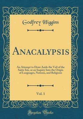 Anacalypsis, Vol. 1: An Attempt to Draw Aside the Veil of the Saitic Isis, or an Inquiry Into the Origin of Languages, Nations, and Religions by Godfrey Higgins