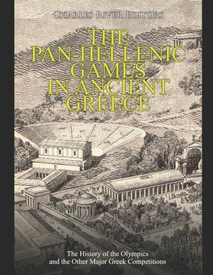 The Pan-Hellenic Games in Ancient Greece: The History of the Olympics and the Other Major Greek Competitions by Charles River