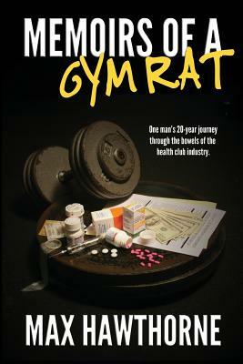 Memoirs Of A Gym Rat: One man's 20-year journey through the bowels of the health club industry. by Max Hawthorne