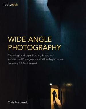 Wide-Angle Photography: Capturing Landscape, Portrait, Street, and Architectural Photographs with Wide-Angle Lenses (Including Tilt-Shift Lens by Chris Marquardt