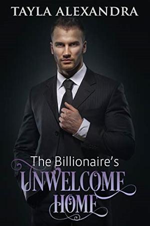 The Billionaire's Unwelcome Home by Tayla Alexandra, Tayla Alexandra