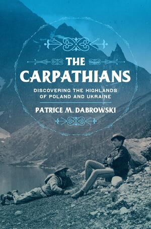 The Carpathians: Discovering the Highlands of Poland and Ukraine by Patrice M. Dabrowski