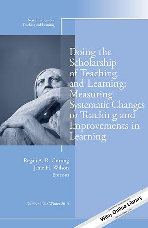 Doing the Scholarship of Teaching and Learning, Measuring Systematic Changes to Teaching and Improvements in Learning: New Directions for Teaching and Learning, Number 136 by Regan A.R. Gurung