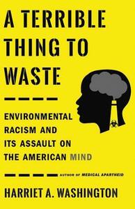 A Terrible Thing to Waste: Environmental Racism and Its Assault on the American Mind by Harriet A. Washington