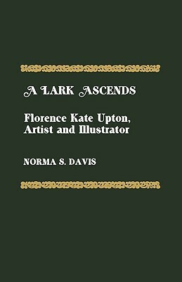 A Lark Ascends: Florence Kate Upton, Artist and Illustrator by Norma S. Davis