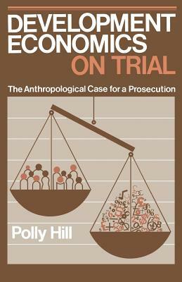 Development Economics on Trial: The Anthropological Case for a Prosecution by Polly Hill