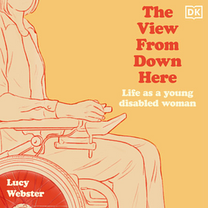 The View from Down Here: Life As a Young Disabled Woman by Lucy Webster
