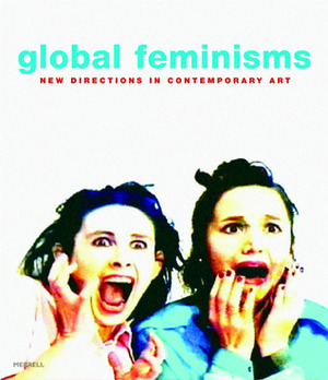 Global Feminisms: New Directions in Contemporary Art by Maura Reilly
