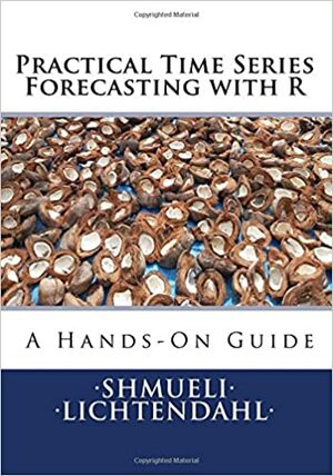 Practical Time Series Forecasting with R: A Hands-On Guide by Galit Shmueli, Kenneth C. Lichtendahl Jr.