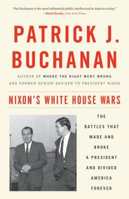 Nixon's White House Wars: The Battles That Made and Broke a President and Divided America Forever by Patrick J. Buchanan