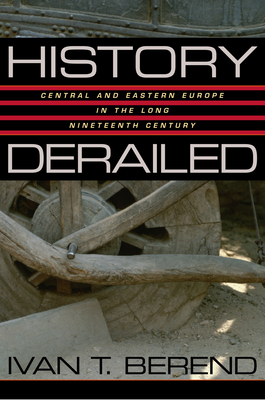 History Derailed: Central and Eastern Europe in the Long Nineteenth Century by Ivan T. Berend