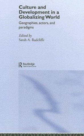 Culture and Development in a Globalizing World: Geographies, Actors and Paradigms by Sarah Radcliffe