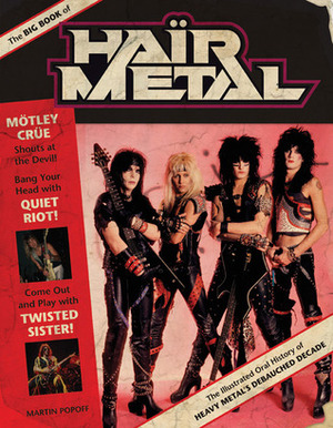 The Big Book of Hair Metal: The Illustrated Oral History of Heavy Metal's Debauched Decade by Martin Popoff