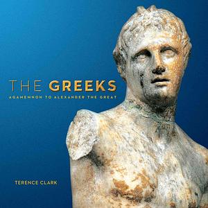 The Greeks: Agamemnon to Alexander the Great by Terence Clark