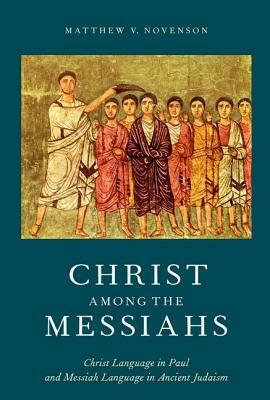 Christ Among the Messiahs: Christ Language in Paul and Messiah Language in Ancient Judaism by Matthew V. Novenson