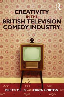 Creativity in the British Television Comedy Industry by Brett Mills, Erica Horton