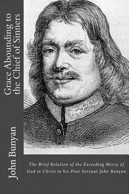 Grace Abounding to the Chief of Sinners: The Brief Relation of the Exceeding Mercy of God in Christ to his Poor Servant John Bunyan by John Bunyan