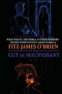 What Was It?, The Horla, and Other Horrors: The Best Weird Fiction and Ghost Stories of Fitz-James O'Brien and Guy de Maupassant: Introduced and Illus by M. Grant Kellermeyer, Guy de Maupassant