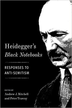 Heidegger's Black Notebooks: Responses to Anti-Semitism by Andrew J. Mitchell, Peter Trawny