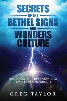 Secrets of the Bethel Signs and Wonders Culture: How to Unleash the Supernatural Power of God in Your Life by Greg Taylor