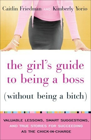 The Girl's Guide to Being a Boss (Without Being a Bitch): Valuable Lessons, Smart Suggestions, and True Stories for Succeeding as the Chick-in-Charge by Caitlin Friedman, Kimberly Yorio