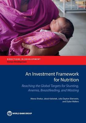 An Investment Framework for Nutrition: Reaching the Global Targets for Stunting, Anemia, Breastfeeding, and Wasting by Meera Shekar, Jakub Kakietek, Julia Dayton Eberwein