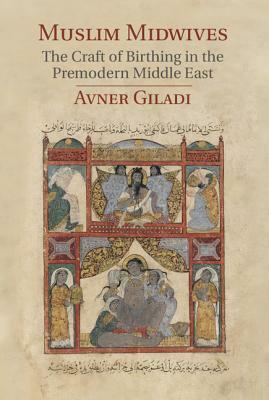 Muslim Midwives: The Craft of Birthing in the Premodern Middle East by Avner Giladi