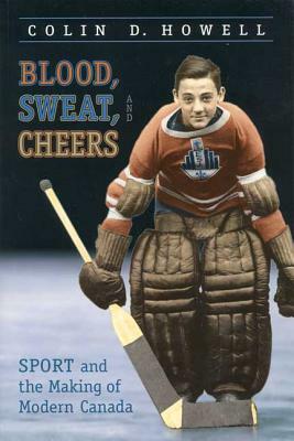 Blood, Sweat, and Cheers: Sport and the Making of Modern Canada by Colin Howell