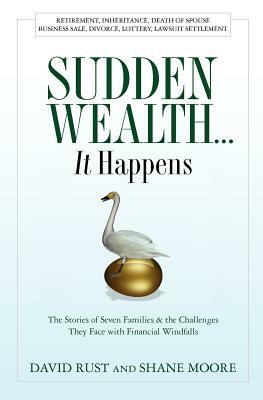 Sudden Wealth... IT Happens: The Stories of Seven Families and the Challenges They Face With Financial Windfalls by Shane Moore, David Rust