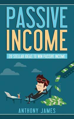 Passive Income: 20 Stellar Ideas to Win Passive Income by Anthony James