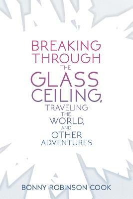 Breaking Through the Glass Ceiling, Traveling the World, and Other Adventures by Bonny Robinson Cook