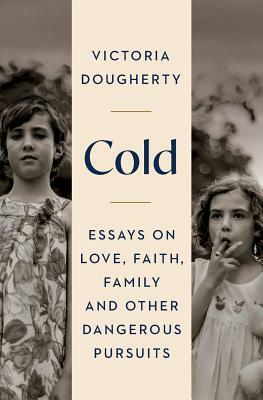 Cold: Essays on Love, Faith, Family and Other Dangerous Pursuits by Victoria Dougherty