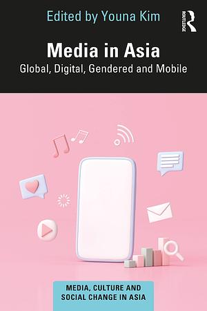 Media in Asia: Global, Digital, Gendered and Mobile by Youna Kim