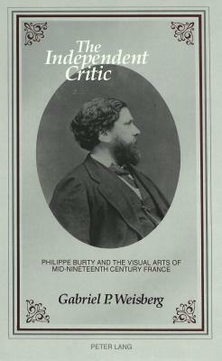 The Independent Critic: Philippe Burty and the Visual Arts of Mid-Nineteenth Century France by Gabriel P. Weisberg