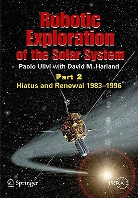 Robotic Exploration of the Solar System: Part 2: Hiatus and Renewal, 1983-1996 by David M. Harland, Paolo Ulivi