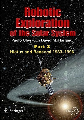 Robotic Exploration of the Solar System: Part 2: Hiatus and Renewal, 1983-1996 by Paolo Ulivi, David M. Harland