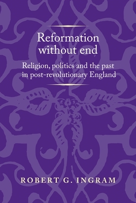Reformation Without End: Religion, Politics and the Past in Post-Revolutionary England by Robert Ingram