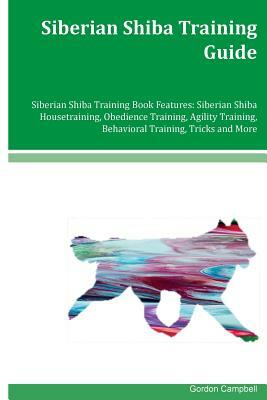 Siberian Shiba Training Guide Siberian Shiba Training Book Features: Siberian Shiba Housetraining, Obedience Training, Agility Training, Behavioral Tr by Gordon Campbell