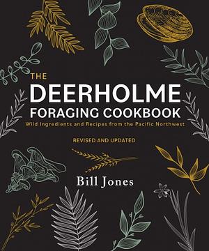 The Deerholme Foraging Cookbook: Wild Ingredients and Recipes from the Pacific Northwest, Revised and Updated by Bill Jones