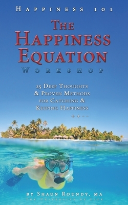 The Happiness Equation Workshop: 25 Deep Thoughts on Catching & Keeping Happiness by Shaun Roundy Ma