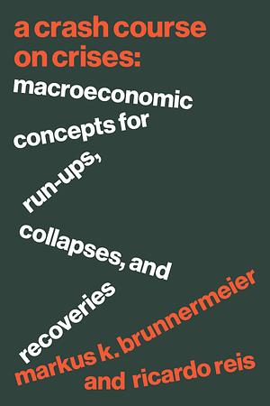 A Crash Course on Crises: Macroeconomic Concepts for Run-Ups, Collapses, and Recoveries by Markus K. Brunnermeier, Ricardo Reis