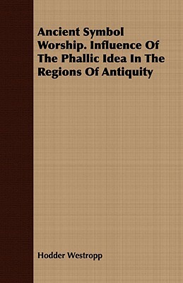 Ancient Symbol Worship. Influence of the Phallic Idea in the Regions of Antiquity by Hodder Westropp