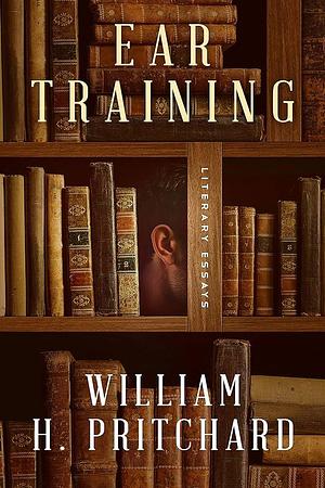 Ear Training: Literary Essays by William H. Pritchard