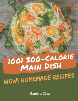 Wow! 1001 Homemade 300-Calorie Main Dish Recipes: The Highest Rated Homemade 300-Calorie Main Dish Cookbook You Should Read by Sandra Diaz