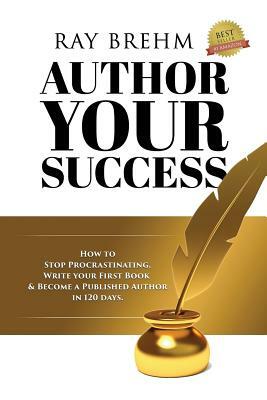 Author Your Success: How To Stop Procrastinating, Write Your First Book And Become A Published Author In 120 Days. by Ray Brehm