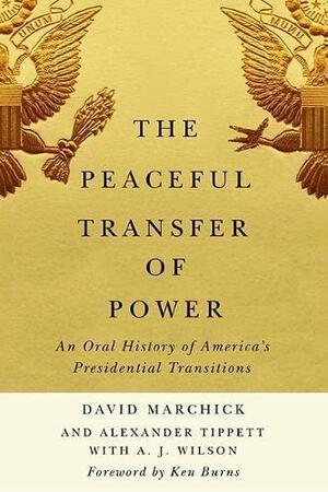 The Peaceful Transfer of Power: An Oral History of America's Presidential Transitions by Alexander Tippett, David Marchick, A. J. Wilson