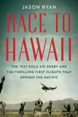 Race to Hawaii: The 1927 Dole Air Derby and the Thrilling First Flights That Opened the Pacific by Jason Ryan