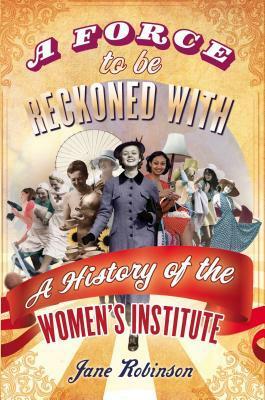 A Force To Be Reckoned With: A History of the Women's Institute by Jane Robinson